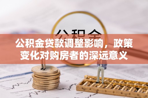 凯里公积金贷款调整影响，政策变化对购房者的深远意义