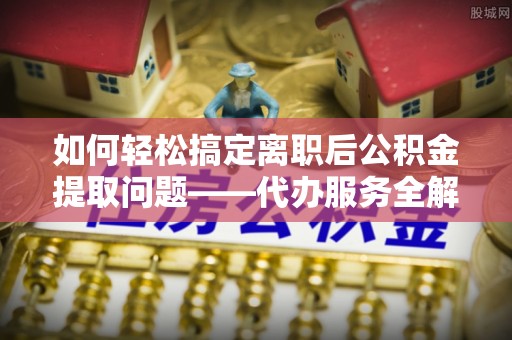 凯里如何轻松搞定离职后公积金提取问题——代办服务全解析