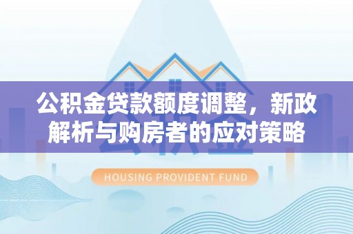 凯里公积金贷款额度调整，新政解析与购房者的应对策略