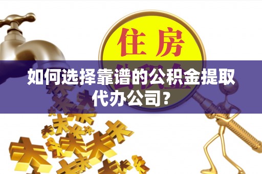 凯里如何选择靠谱的公积金提取代办公司？
