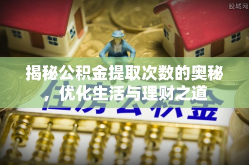 凯里揭秘公积金提取次数的奥秘，优化生活与理财之道