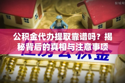 凯里公积金代办提取靠谱吗？揭秘背后的真相与注意事项
