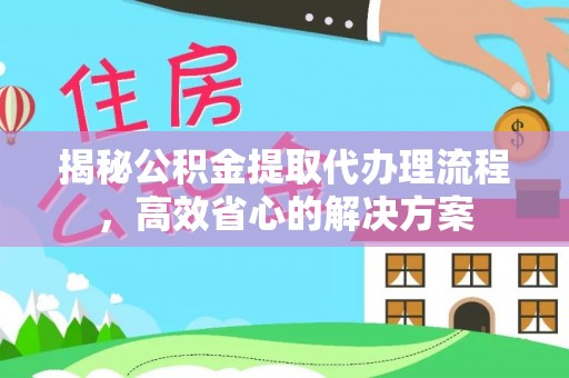 凯里揭秘公积金提取代办理流程，高效省心的解决方案
