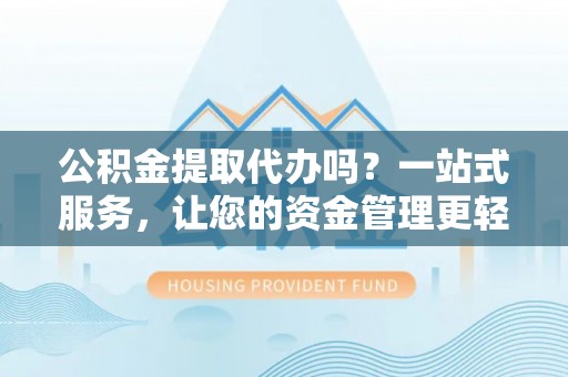 凯里公积金提取代办吗？一站式服务，让您的资金管理更轻松