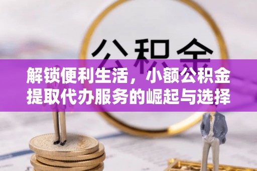 凯里解锁便利生活，小额公积金提取代办服务的崛起与选择