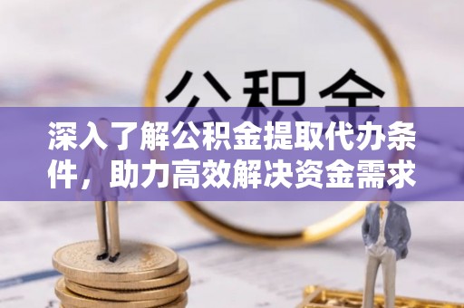 凯里深入了解公积金提取代办条件，助力高效解决资金需求