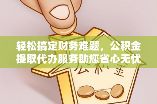 凯里轻松搞定财务难题，公积金提取代办服务助您省心无忧