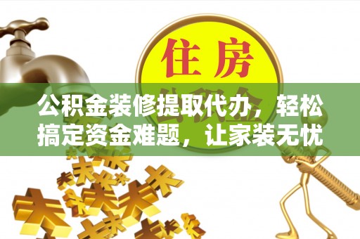 凯里公积金装修提取代办，轻松搞定资金难题，让家装无忧