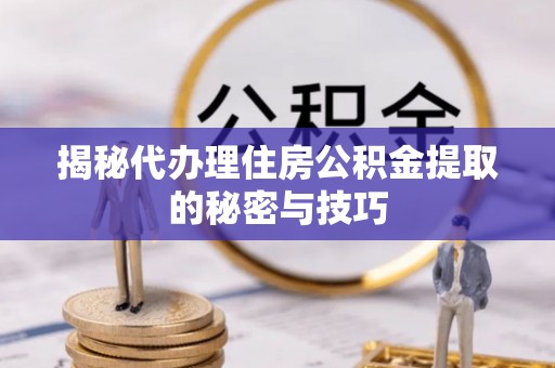 凯里揭秘代办理住房公积金提取的秘密与技巧