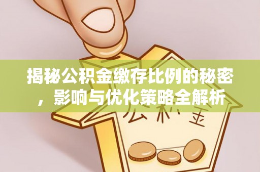 凯里揭秘公积金缴存比例的秘密，影响与优化策略全解析