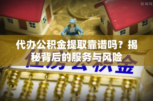 凯里代办公积金提取靠谱吗？揭秘背后的服务与风险