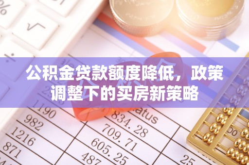 凯里公积金贷款额度降低，政策调整下的买房新策略