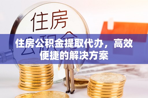 凯里住房公积金提取代办，高效便捷的解决方案