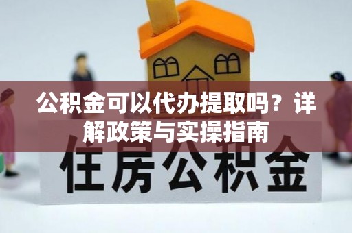 凯里公积金可以代办提取吗？详解政策与实操指南