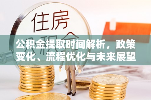 凯里公积金提取时间解析，政策变化、流程优化与未来展望