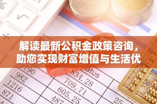 凯里解读最新公积金政策咨询，助您实现财富增值与生活优化