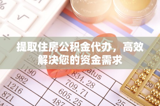 凯里提取住房公积金代办，高效解决您的资金需求