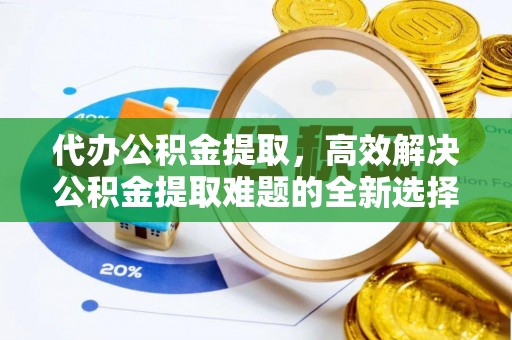 凯里代办公积金提取，高效解决公积金提取难题的全新选择