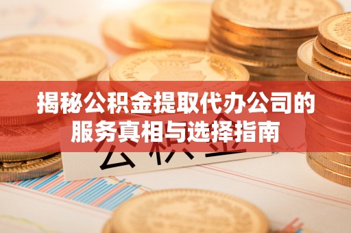 凯里揭秘公积金提取代办公司的服务真相与选择指南