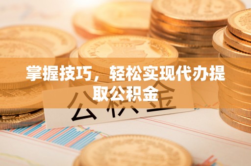 凯里掌握技巧，轻松实现代办提取公积金