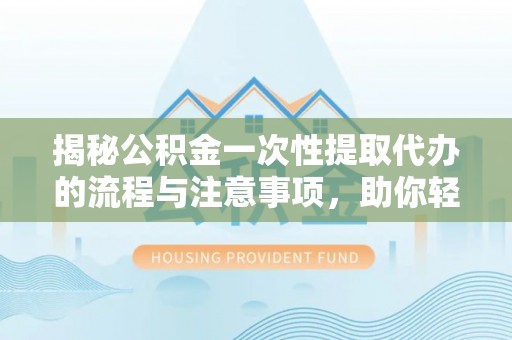 凯里揭秘公积金一次性提取代办的流程与注意事项，助你轻松搞定财务规划