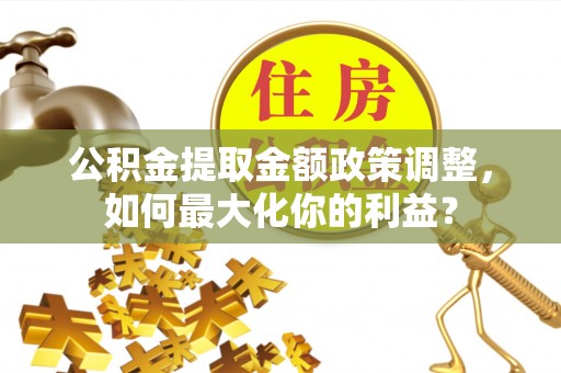 凯里公积金提取金额政策调整，如何最大化你的利益？