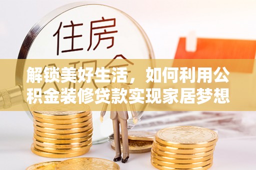 凯里解锁美好生活，如何利用公积金装修贷款实现家居梦想