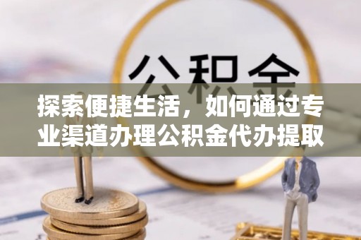 凯里探索便捷生活，如何通过专业渠道办理公积金代办提取业务