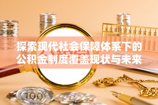 凯里探索现代社会保障体系下的公积金制度覆盖现状与未来发展