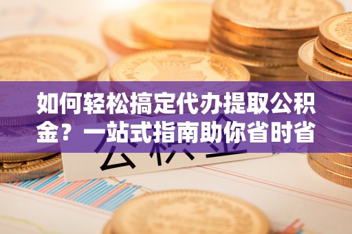 凯里如何轻松搞定代办提取公积金？一站式指南助你省时省心
