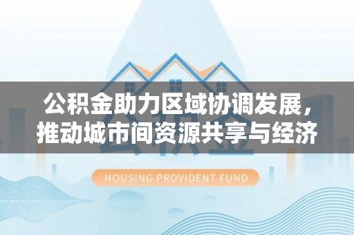 凯里公积金助力区域协调发展，推动城市间资源共享与经济均衡发展