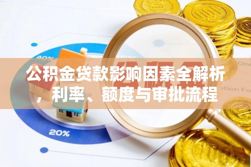 凯里公积金贷款影响因素全解析，利率、额度与审批流程