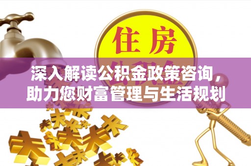 凯里深入解读公积金政策咨询，助力您财富管理与生活规划