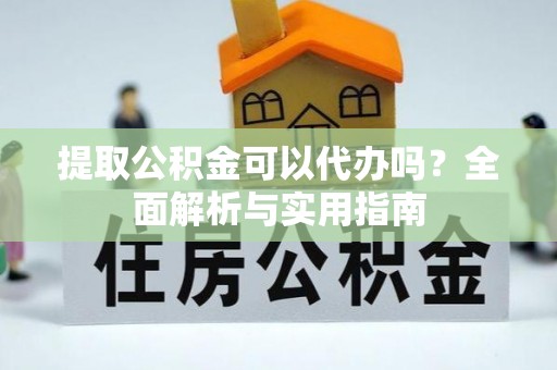 凯里提取公积金可以代办吗？全面解析与实用指南
