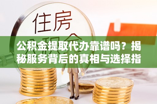 凯里公积金提取代办靠谱吗？揭秘服务背后的真相与选择指南