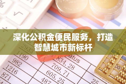 凯里深化公积金便民服务，打造智慧城市新标杆