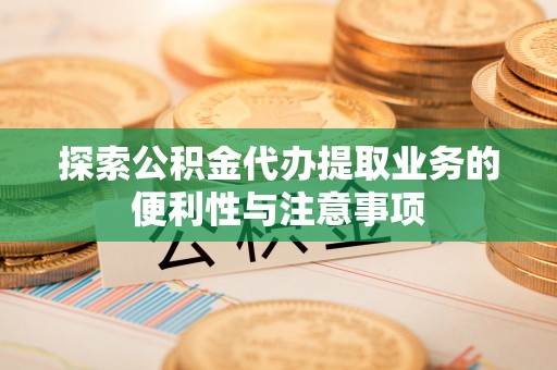 凯里探索公积金代办提取业务的便利性与注意事项