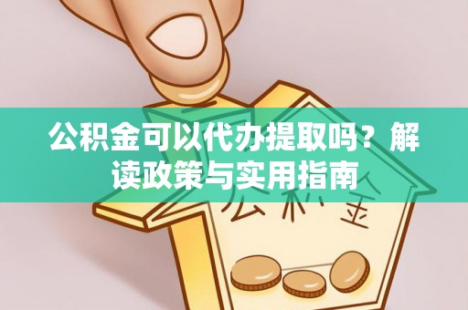 凯里公积金可以代办提取吗？解读政策与实用指南