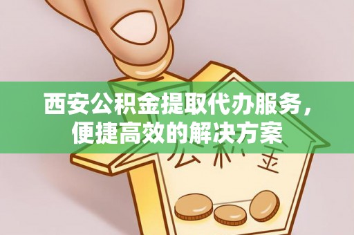 凯里西安公积金提取代办服务，便捷高效的解决方案
