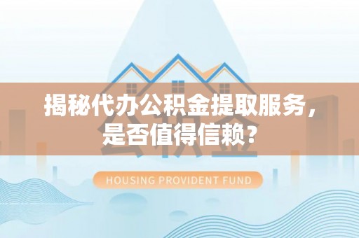 凯里揭秘代办公积金提取服务，是否值得信赖？