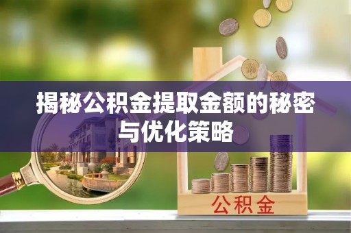 凯里揭秘公积金提取金额的秘密与优化策略