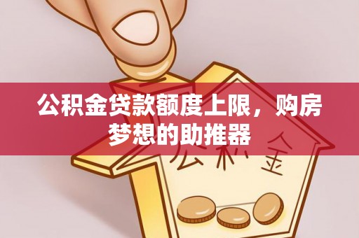 凯里公积金贷款额度上限，购房梦想的助推器