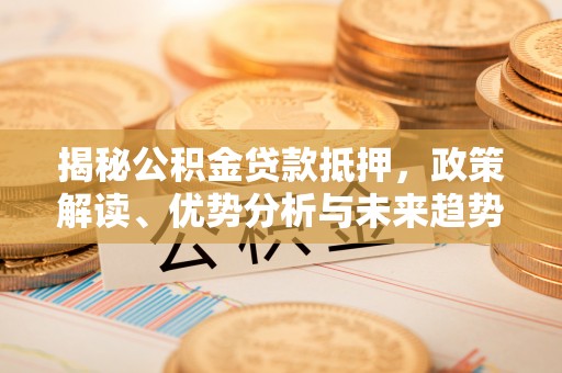 凯里揭秘公积金贷款抵押，政策解读、优势分析与未来趋势