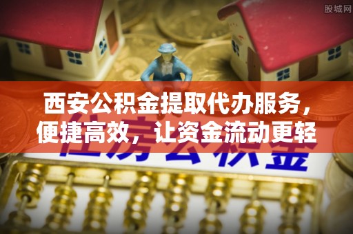 凯里西安公积金提取代办服务，便捷高效，让资金流动更轻松