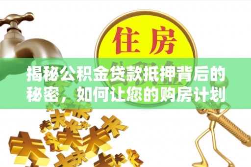 凯里揭秘公积金贷款抵押背后的秘密，如何让您的购房计划更轻松？