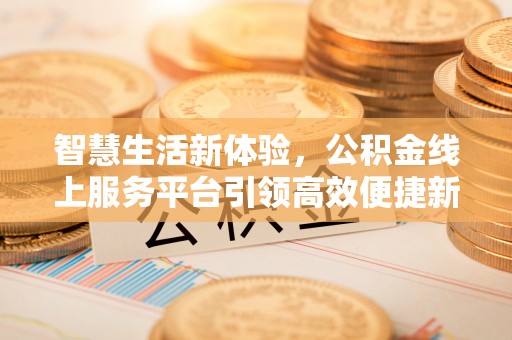 凯里智慧生活新体验，公积金线上服务平台引领高效便捷新潮流