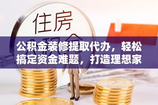 凯里公积金装修提取代办，轻松搞定资金难题，打造理想家居
