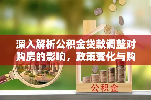 凯里深入解析公积金贷款调整对购房的影响，政策变化与购房者选择