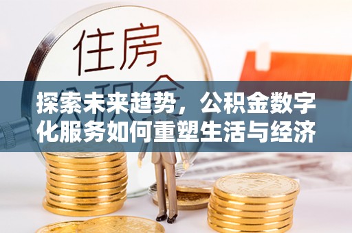 凯里探索未来趋势，公积金数字化服务如何重塑生活与经济