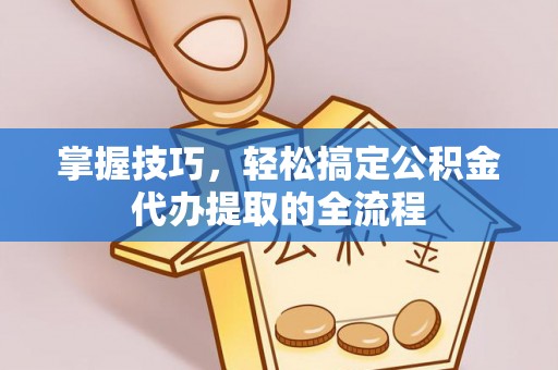 凯里掌握技巧，轻松搞定公积金代办提取的全流程